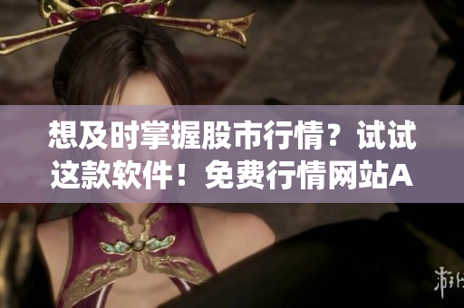 想及时掌握股市行情?试试这款软件!免费行情网站App带你玩转股市 想及时掌握股市行情?试试这款软件!免费行情网站App带你玩转股市