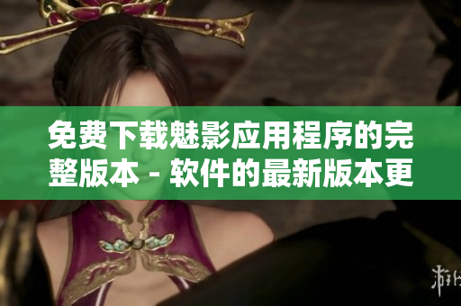 免费下载魅影应用程序的完整版本 - 软件的最新版本更新及功能介绍 免费下载魅影应用程序的完整版本 - 软件的最新版本更新及功能介绍