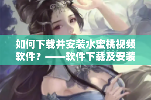 如何下载并安装水蜜桃视频软件？——软件下载及安装教程