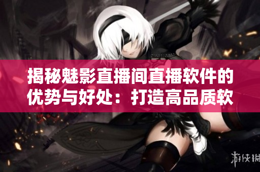 揭秘魅影直播间直播软件的优势与好处:打造高品质软件直播平台 揭秘魅影直播间直播软件的优势与好处:打造高品质软件直播平台