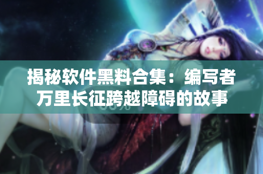 揭秘软件黑料合集：编写者万里长征跨越障碍的故事