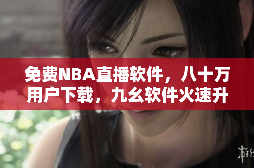 免费NBA直播软件，八十万用户下载，九幺软件火速升级