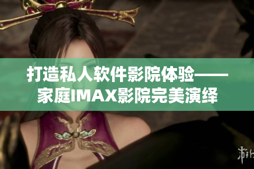 打造私人软件影院体验——家庭IMAX影院完美演绎