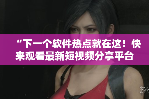 “下一个软件热点就在这！快来观看最新短视频分享平台”