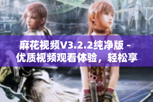 麻花视频V3.2.2纯净版 - 优质视频观看体验，轻松享受纯净生活
