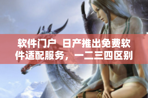 软件门户  日产推出免费软件适配服务，一二三四区别大揭秘！