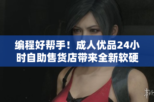 编程好帮手！成人优品24小时自助售货店带来全新软硬件商品！