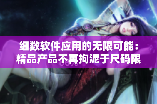 细数软件应用的无限可能:精品产品不再拘泥于尺码限制 细数软件应用的无限可能:精品产品不再拘泥于尺码限制