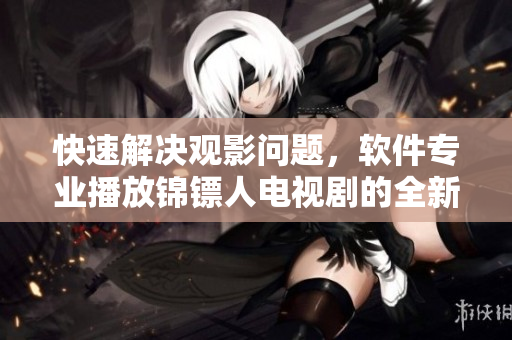 快速解决观影问题，软件专业播放锦镖人电视剧的全新版本