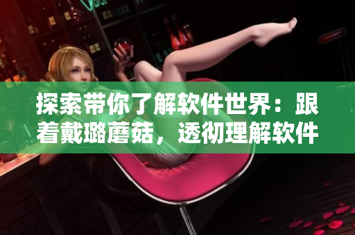 探索带你了解软件世界:跟着戴璐蘑菇,透彻理解软件开发和应用 探索带你了解软件世界:跟着戴璐蘑菇,透彻理解软件开发和应用