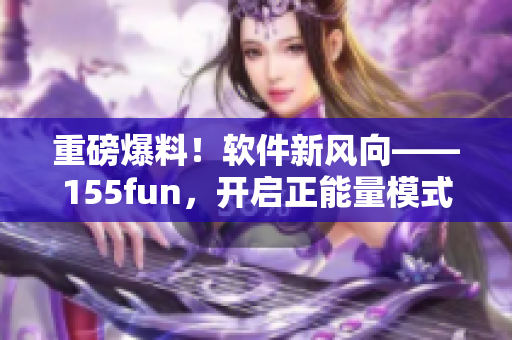 重磅爆料!软件新风向——155fun,开启正能量模式! 重磅爆料!软件新风向——155fun,开启正能量模式!
