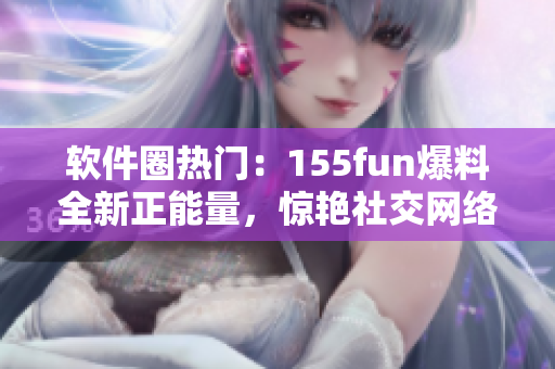 软件圈热门：155fun爆料全新正能量，惊艳社交网络