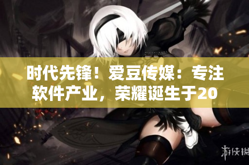 时代先锋！爱豆传媒：专注软件产业，荣耀诞生于2012
