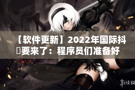 【软件更新】2022年国际抖抈要来了：程序员们准备好了吗？