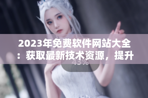2023年免费软件网站大全:获取最新技术资源,提升个人技能。 2023年免费软件网站大全:获取最新技术资源,提升个人技能。