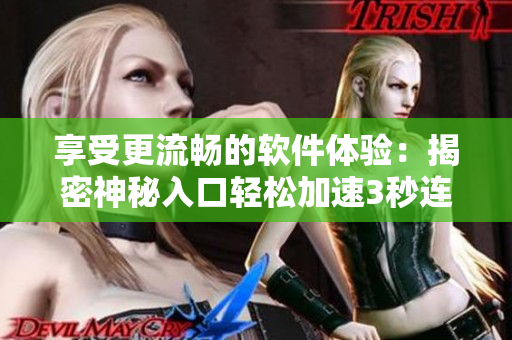 享受更流畅的软件体验:揭密神秘入口轻松加速3秒连接 享受更流畅的软件体验:揭密神秘入口轻松加速3秒连接