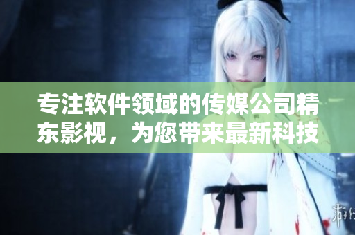 专注软件领域的传媒公司精东影视，为您带来最新科技资讯与软件产业动态
