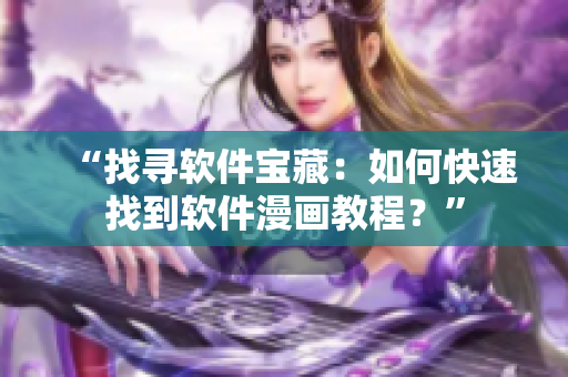 “找寻软件宝藏：如何快速找到软件漫画教程？”