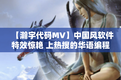 【瀚宇代码MV】中国风软件特效惊艳 上热搜的华语编程音乐视频闪耀互联网