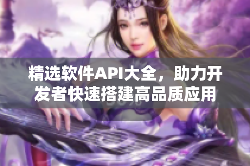 精选软件API大全,助力开发者快速搭建高品质应用 精选软件API大全,助力开发者快速搭建高品质应用