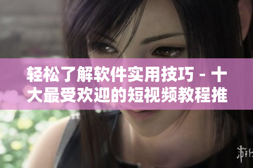 轻松了解软件实用技巧 - 十大最受欢迎的短视频教程推荐 轻松了解软件实用技巧 - 十大最受欢迎的短视频教程推荐