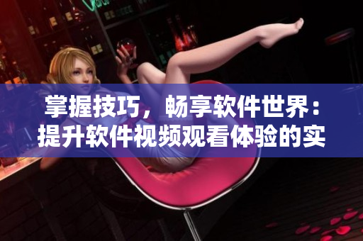 掌握技巧，畅享软件世界：提升软件视频观看体验的实用方法