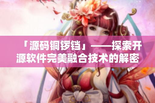 「源码铜锣铛」——探索开源软件完美融合技术的解密报道