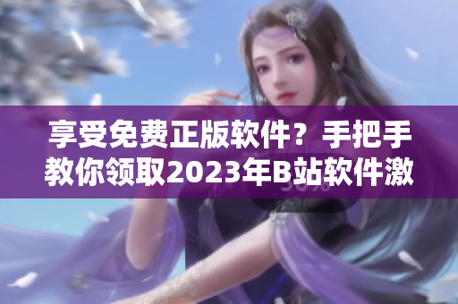 享受免费正版软件？手把手教你领取2023年B站软件激活码！