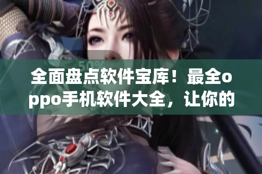 全面盘点软件宝库！最全oppo手机软件大全，让你的手机快人一步！