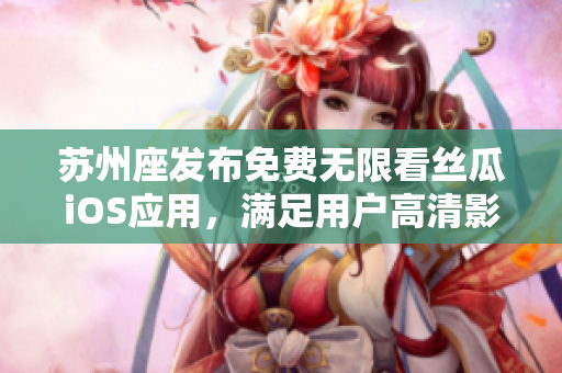 苏州座发布免费无限看丝瓜iOS应用,满足用户高清影音需求 苏州座发布免费无限看丝瓜iOS应用,满足用户高清影音需求