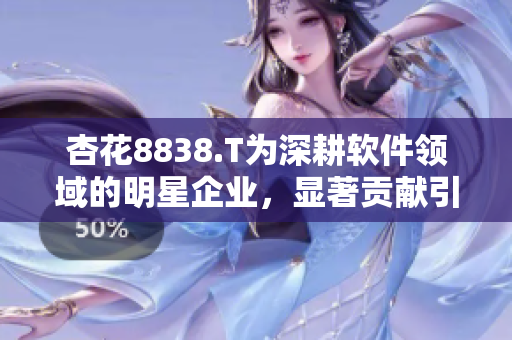 杏花8838.T为深耕软件领域的明星企业,显著贡献引领新潮流 杏花8838.T为深耕软件领域的明星企业,显著贡献引领新潮流