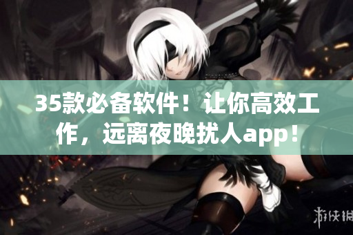 35款必备软件!让你高效工作,远离夜晚扰人app! 35款必备软件!让你高效工作,远离夜晚扰人app!