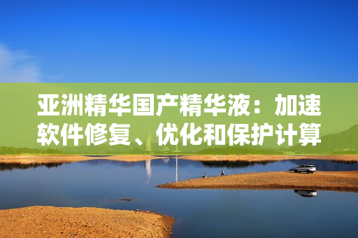 亚洲精华国产精华液:加速软件修复、优化和保护计算机的神奇之药 亚洲精华国产精华液:加速软件修复、优化和保护计算机的神奇之药