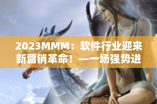 2023MMM：软件行业迎来新营销革命！—一场强势进军的B站推广大戏