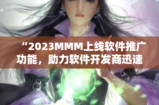 “2023MMM上线软件推广功能，助力软件开发商迅速提升用户量”