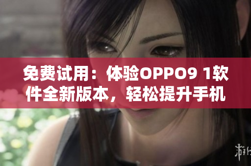 免费试用:体验OPPO9 1软件全新版本,轻松提升手机使用体验 免费试用:体验OPPO9 1软件全新版本,轻松提升手机使用体验
