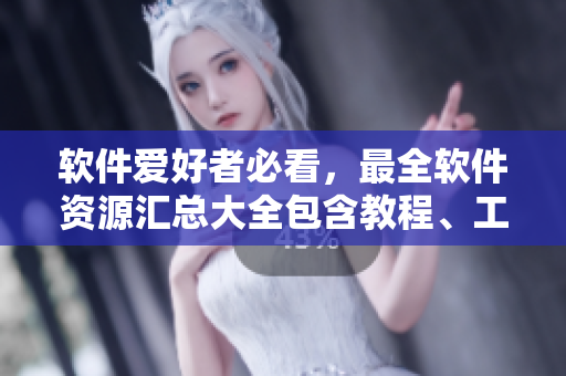 软件爱好者必看，最全软件资源汇总大全包含教程、工具、应用覆盖全面