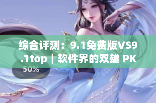 综合评测:9.1免费版VS9.1top|软件界的双雄 PK 综合评测:9.1免费版VS9.1top|软件界的双雄 PK