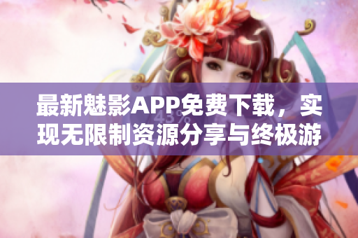 最新魅影APP免费下载,实现无限制资源分享与终极游戏体验 最新魅影APP免费下载,实现无限制资源分享与终极游戏体验