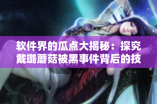 软件界的瓜点大揭秘:探究戴璐蘑菇被黑事件背后的技术问题 软件界的瓜点大揭秘:探究戴璐蘑菇被黑事件背后的技术问题