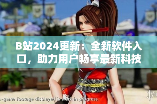 B站2024更新：全新软件入口，助力用户畅享最新科技资讯