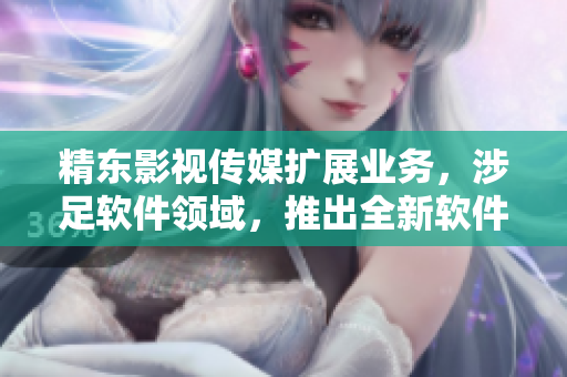 精东影视传媒扩展业务，涉足软件领域，推出全新软件解决方案