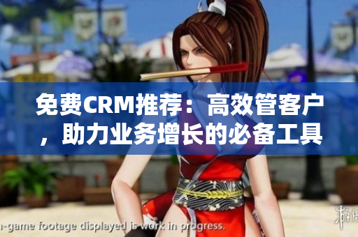 免费CRM推荐:高效管客户,助力业务增长的必备工具 免费CRM推荐:高效管客户,助力业务增长的必备工具