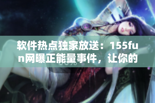 软件热点独家放送:155fun网曝正能量事件,让你的软件生活更精彩 软件热点独家放送:155fun网曝正能量事件,让你的软件生活更精彩