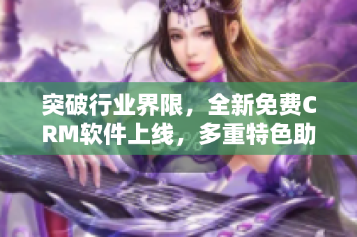 突破行业界限,全新免费CRM软件上线,多重特色助力企业营销管理 突破行业界限,全新免费CRM软件上线,多重特色助力企业营销管理