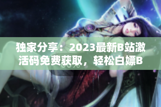 独家分享：2023最新B站激活码免费获取，轻松白嫖B站高级会员！