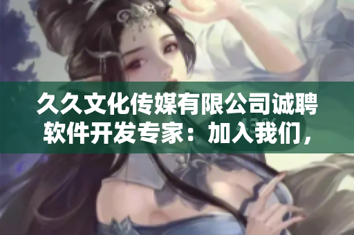 久久文化传媒有限公司诚聘软件开发专家：加入我们，共建高质量软件！