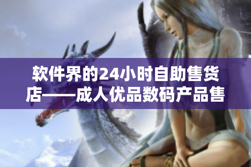 软件界的24小时自助售货店——成人优品数码产品售卖平台