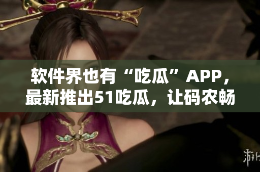 软件界也有“吃瓜”APP,最新推出51吃瓜,让码农畅享优质IT资讯 软件界也有“吃瓜”APP,最新推出51吃瓜,让码农畅享优质IT资讯