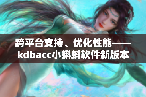 跨平台支持、优化性能——kdbacc小蝌蚪软件新版本亮点